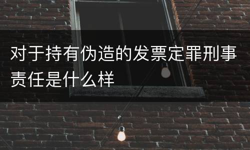 对于持有伪造的发票定罪刑事责任是什么样
