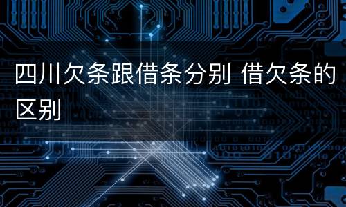 四川欠条跟借条分别 借欠条的区别