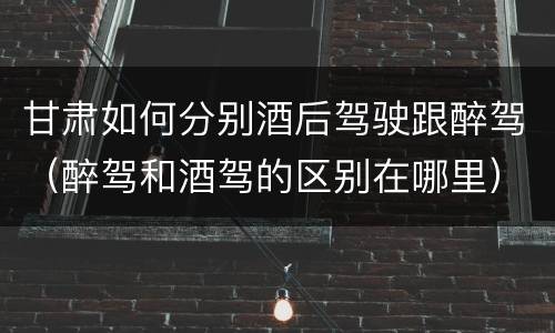 甘肃如何分别酒后驾驶跟醉驾（醉驾和酒驾的区别在哪里）