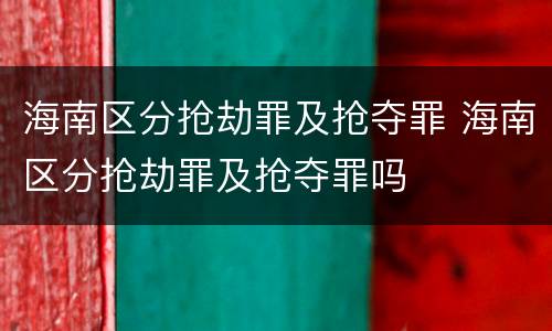 海南区分抢劫罪及抢夺罪 海南区分抢劫罪及抢夺罪吗
