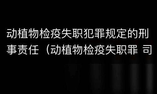 动植物检疫失职犯罪规定的刑事责任（动植物检疫失职罪 司法解释）