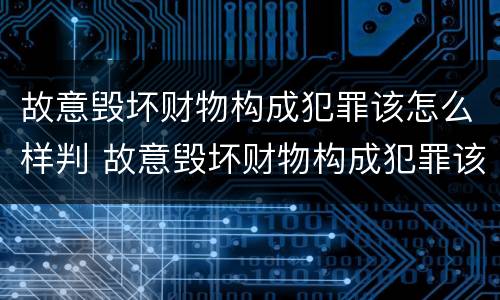 故意毁坏财物构成犯罪该怎么样判 故意毁坏财物构成犯罪该怎么样判决