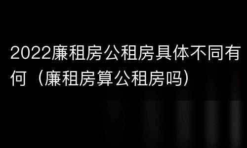 2022廉租房公租房具体不同有何（廉租房算公租房吗）