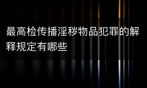最高检传播淫秽物品犯罪的解释规定有哪些