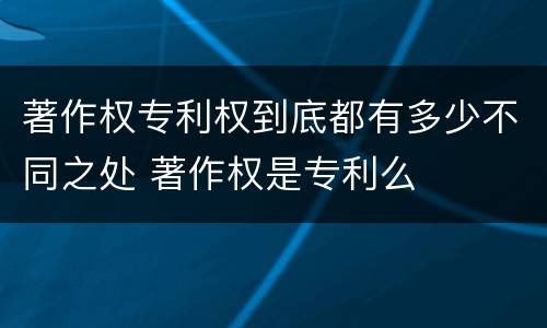著作权专利权到底都有多少不同之处 著作权是专利么