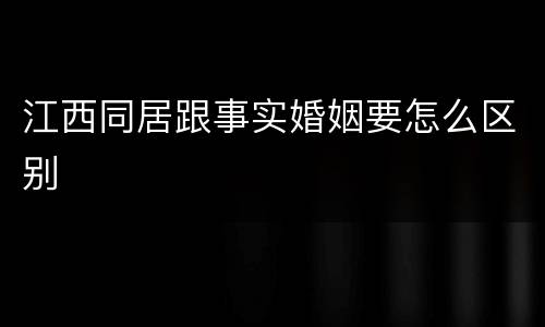 江西同居跟事实婚姻要怎么区别