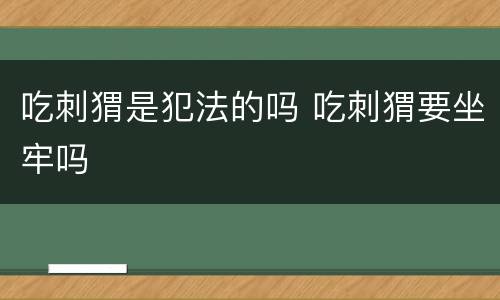 吃刺猬是犯法的吗 吃刺猬要坐牢吗