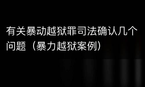 有关暴动越狱罪司法确认几个问题（暴力越狱案例）
