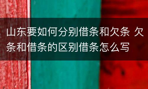 山东要如何分别借条和欠条 欠条和借条的区别借条怎么写