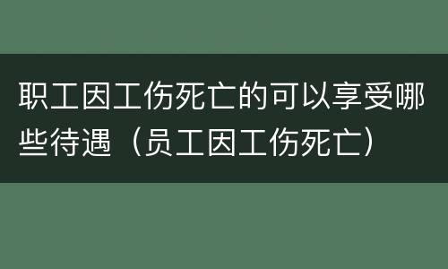职工因工伤死亡的可以享受哪些待遇（员工因工伤死亡）