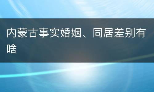 内蒙古事实婚姻、同居差别有啥