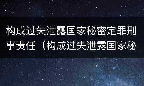构成过失泄露国家秘密定罪刑事责任（构成过失泄露国家秘密立案标准）