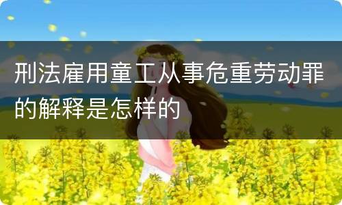 刑法雇用童工从事危重劳动罪的解释是怎样的