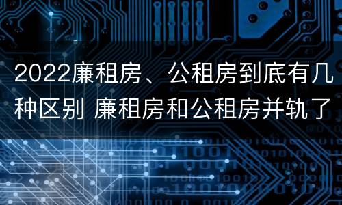 2022廉租房、公租房到底有几种区别 廉租房和公租房并轨了吗