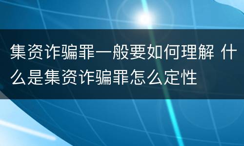 集资诈骗罪一般要如何理解 什么是集资诈骗罪怎么定性