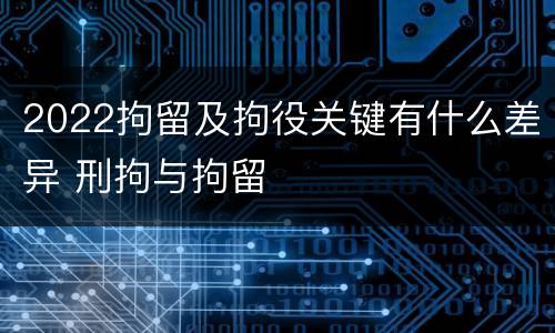 2022拘留及拘役关键有什么差异 刑拘与拘留