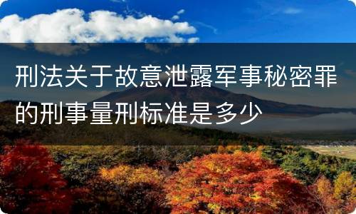 刑法关于故意泄露军事秘密罪的刑事量刑标准是多少
