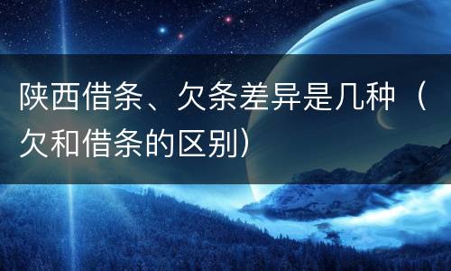 陕西借条、欠条差异是几种（欠和借条的区别）
