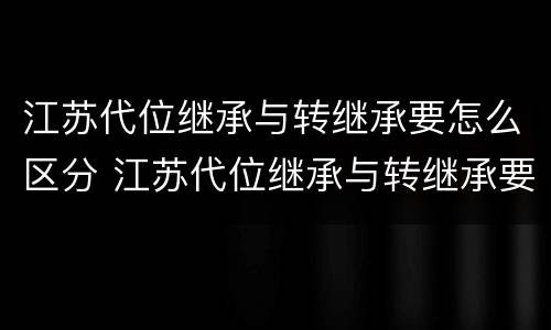 江苏代位继承与转继承要怎么区分 江苏代位继承与转继承要怎么区分呢