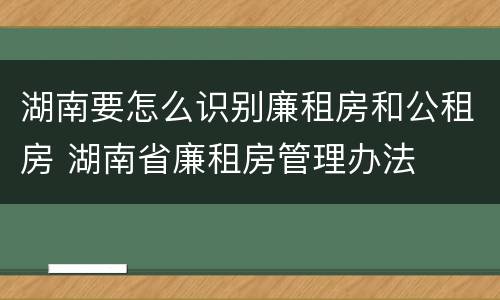 湖南要怎么识别廉租房和公租房 湖南省廉租房管理办法