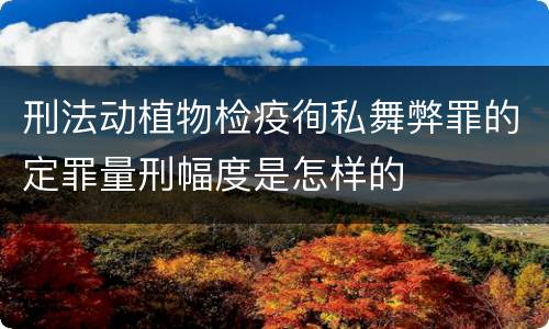 刑法动植物检疫徇私舞弊罪的定罪量刑幅度是怎样的