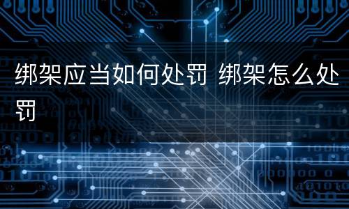 绑架应当如何处罚 绑架怎么处罚