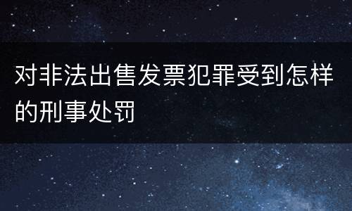 对非法出售发票犯罪受到怎样的刑事处罚