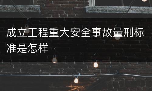 成立工程重大安全事故量刑标准是怎样