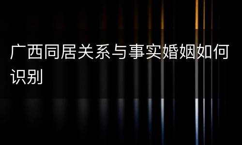 广西同居关系与事实婚姻如何识别