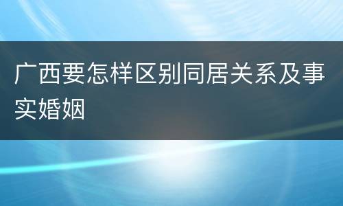 广西要怎样区别同居关系及事实婚姻
