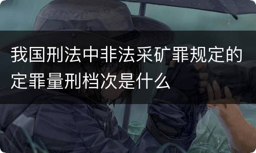 我国刑法中非法采矿罪规定的定罪量刑档次是什么
