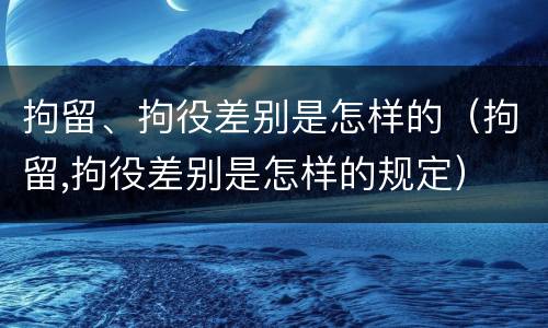 拘留、拘役差别是怎样的（拘留,拘役差别是怎样的规定）