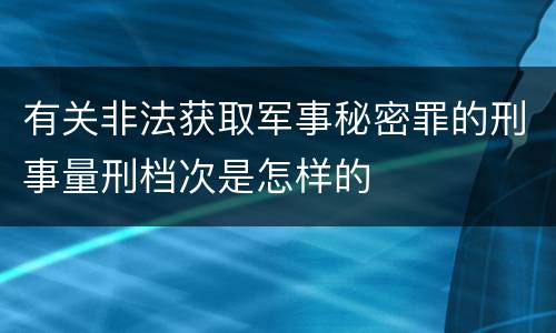 有关非法获取军事秘密罪的刑事量刑档次是怎样的