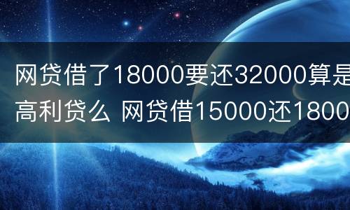 网贷借了18000要还32000算是高利贷么 网贷借15000还18000属于高利贷吗