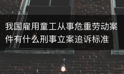 我国雇用童工从事危重劳动案件有什么刑事立案追诉标准