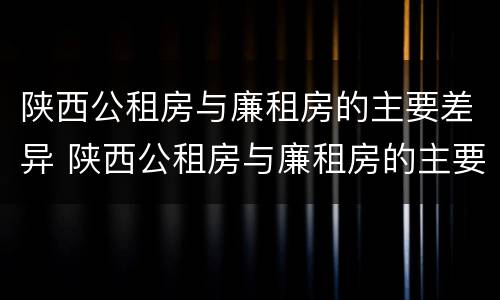 陕西公租房与廉租房的主要差异 陕西公租房与廉租房的主要差异是