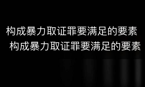 构成暴力取证罪要满足的要素 构成暴力取证罪要满足的要素有哪些