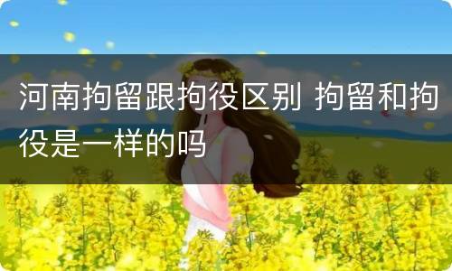 河南拘留跟拘役区别 拘留和拘役是一样的吗