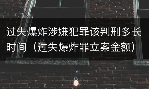 过失爆炸涉嫌犯罪该判刑多长时间（过失爆炸罪立案金额）