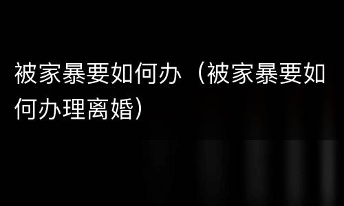 被家暴要如何办（被家暴要如何办理离婚）