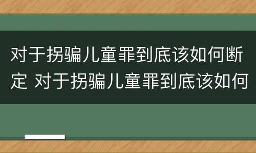 对于拐骗儿童罪到底该如何断定 对于拐骗儿童罪到底该如何断定