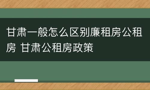 甘肃一般怎么区别廉租房公租房 甘肃公租房政策