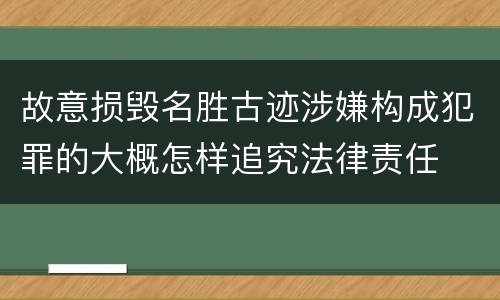 故意损毁名胜古迹涉嫌构成犯罪的大概怎样追究法律责任