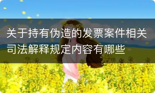 关于持有伪造的发票案件相关司法解释规定内容有哪些