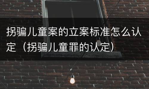 拐骗儿童案的立案标准怎么认定（拐骗儿童罪的认定）
