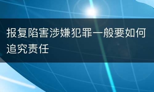 报复陷害涉嫌犯罪一般要如何追究责任