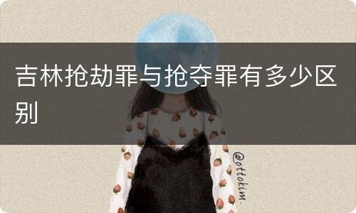 吉林抢劫罪与抢夺罪有多少区别