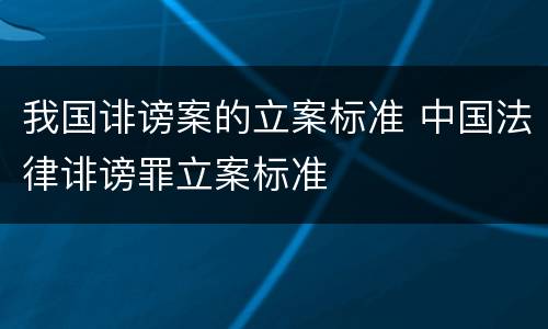 我国诽谤案的立案标准 中国法律诽谤罪立案标准
