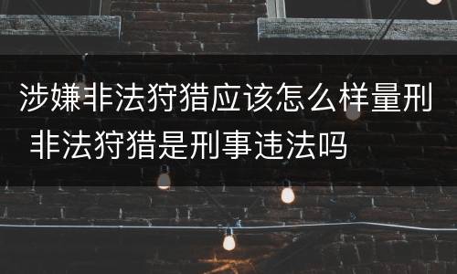 涉嫌非法狩猎应该怎么样量刑 非法狩猎是刑事违法吗