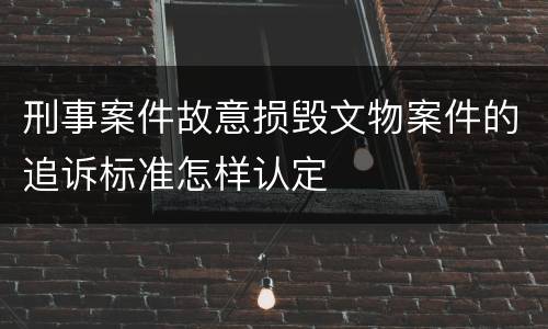 刑事案件故意损毁文物案件的追诉标准怎样认定